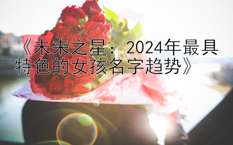 《未来之星：2024年最具特色的女孩名字趋势》