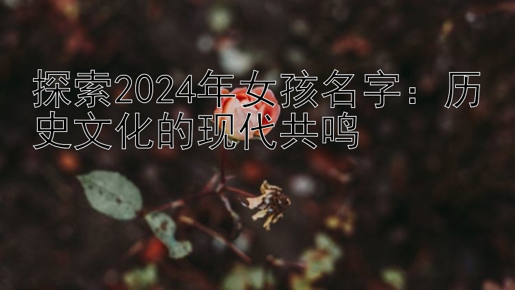 探索2024年女孩名字：历史文化的现代共鸣