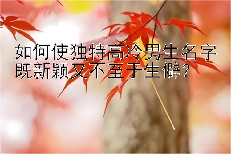 如何使独特高冷男生名字既新颖又不至于生僻？