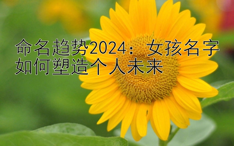 命名趋势2024：女孩名字如何塑造个人未来