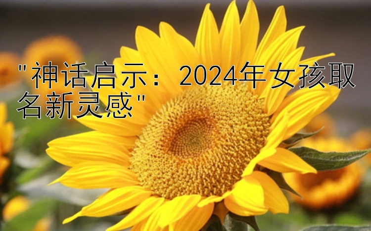 神话启示：2024年女孩取名新灵感