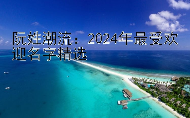 阮姓潮流：2024年最受欢迎名字精选