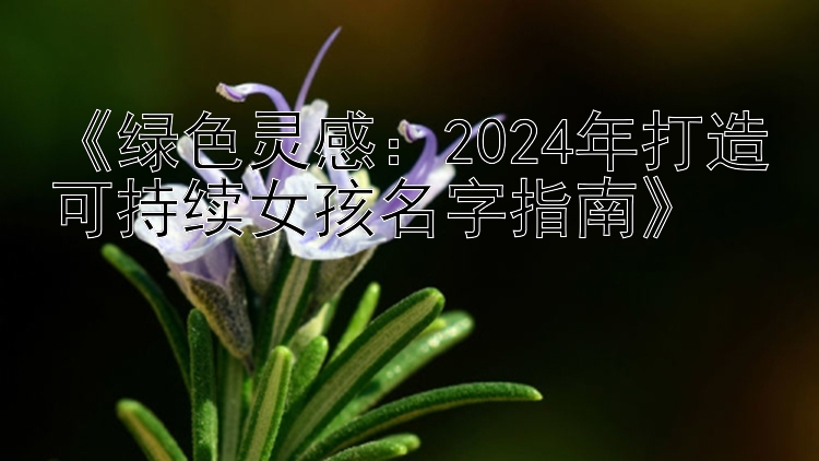 《绿色灵感：2024年打造可持续女孩名字指南》