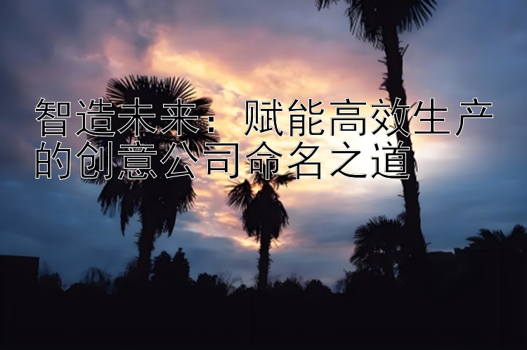 智造未来：赋能高效生产的创意公司命名之道