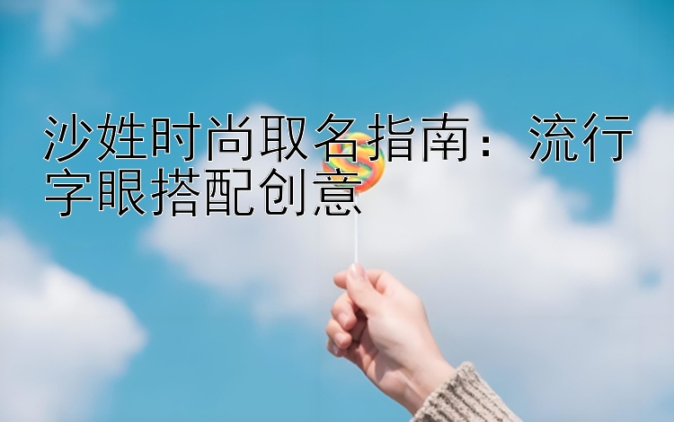 沙姓时尚取名指南：流行字眼搭配创意