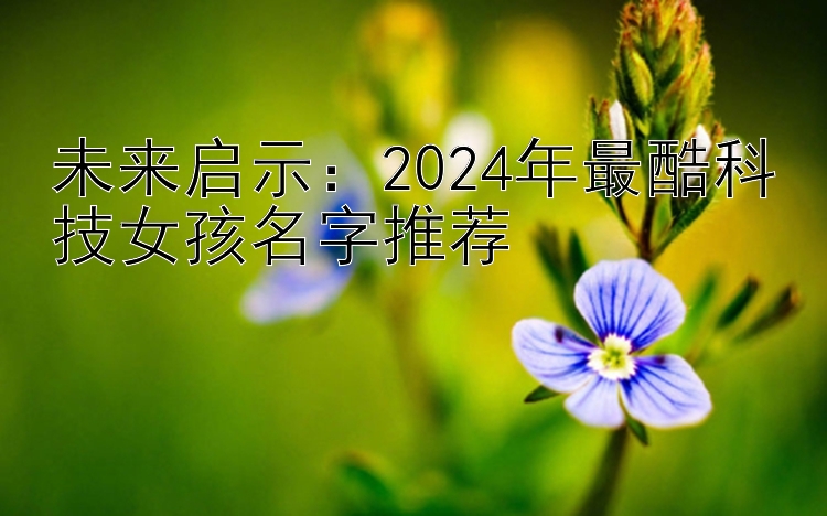 未来启示：2024年最酷科技女孩名字推荐