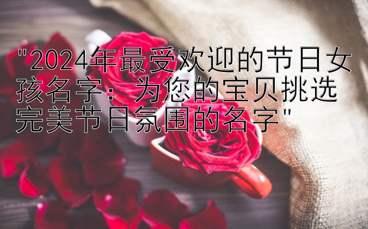 2024年最受欢迎的节日女孩名字：为您的宝贝挑选完美节日氛围的名字