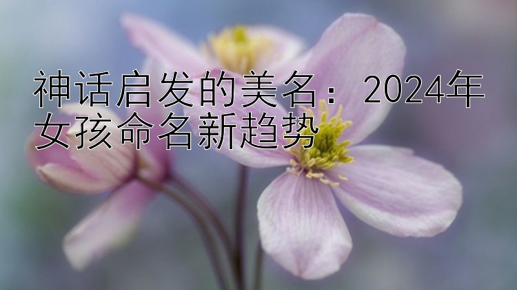 神话启发的美名：2024年女孩命名新趋势