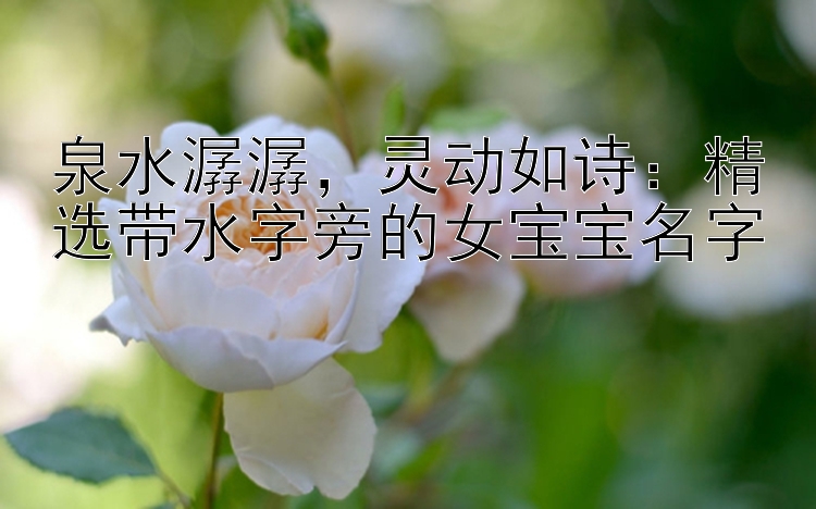 泉水潺潺，灵动如诗：精选带水字旁的女宝宝名字