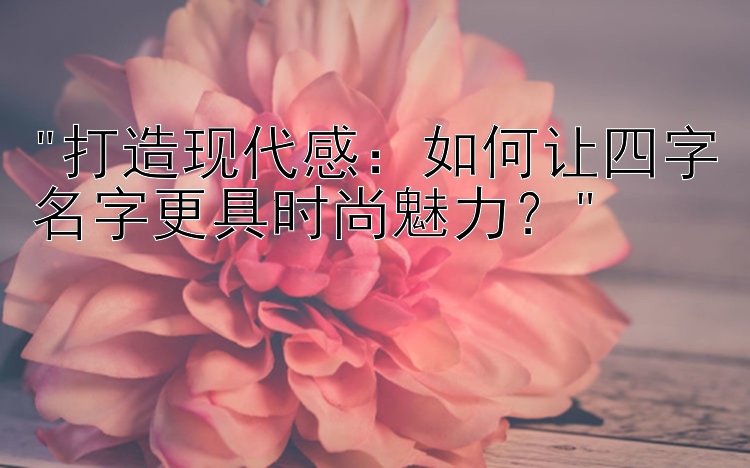 打造现代感：如何让四字名字更具时尚魅力？