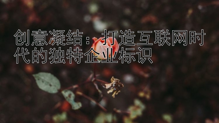 创意凝结：大发官方版下载安   打造互联网时代的独特企业标识