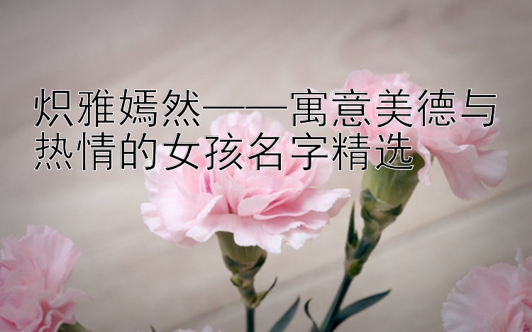 炽雅嫣然——寓意美德与热情的女孩名字精选