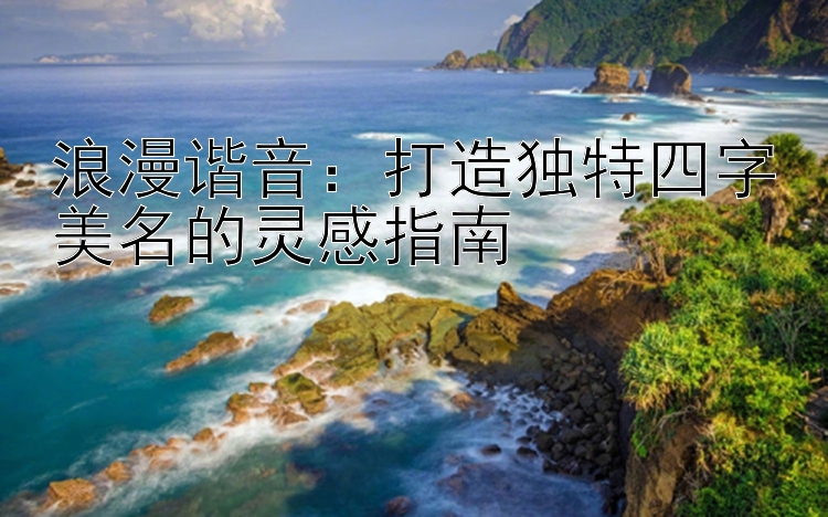 浪漫谐音：打造独特四字美名的灵感指南