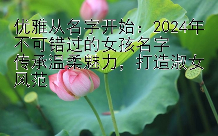 优雅从名字开始：2024年不可错过的女孩名字  
传承温柔魅力，打造淑女风范