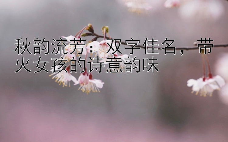 秋韵流芳：双字佳名，带火女孩的诗意韵味