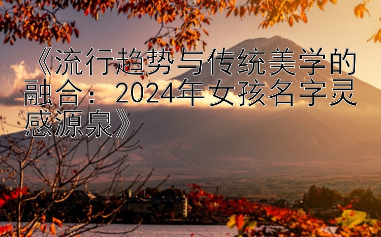 《流行趋势与传统美学的融合：2024年女孩名字灵感源泉》