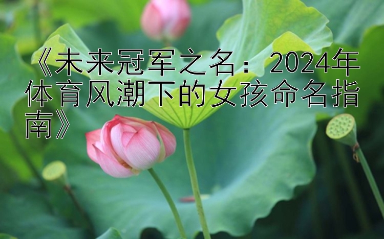 《未来冠军之名：2024年体育风潮下的女孩命名指南》