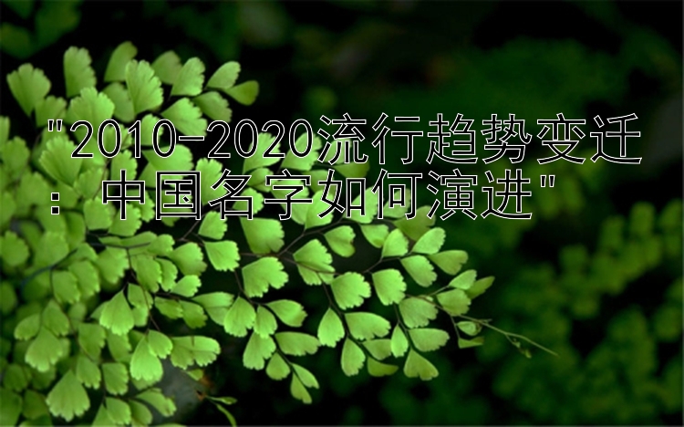 2010-2020流行趋势变迁：中国名字如何演进