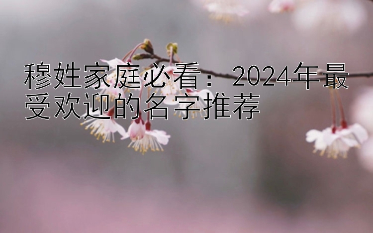 穆姓家庭必看：2024年最受欢迎的名字推荐