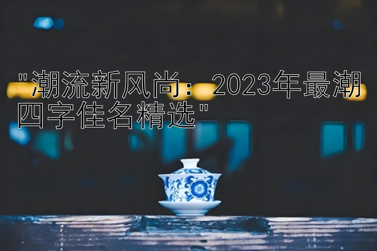 潮流新风尚：2023年最潮四字佳名精选