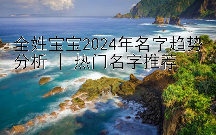 全姓宝宝2024年名字趋势分析 | 热门名字推荐