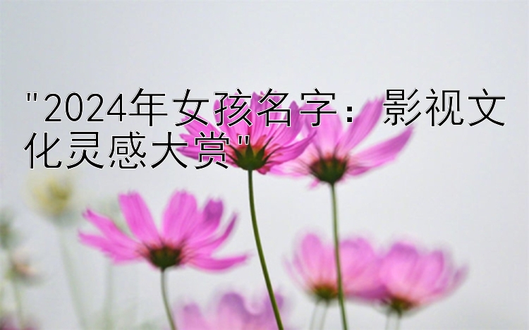 2024年女孩名字：影视文化灵感大赏