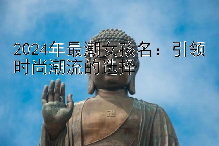 2024年最潮女孩名：引领时尚潮流的选择