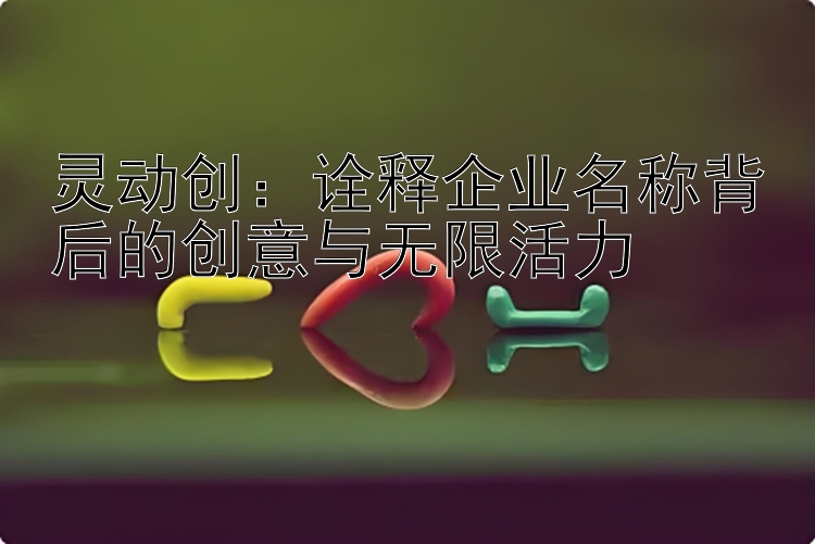 灵动创：诠释企业名称背后的创意与无限活力