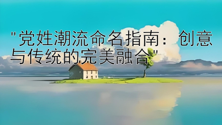 党姓潮流命名指南：创意与传统的完美融合