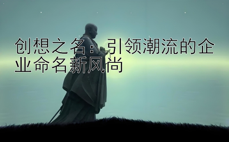 创想之名：引领潮流的企业命名新风尚