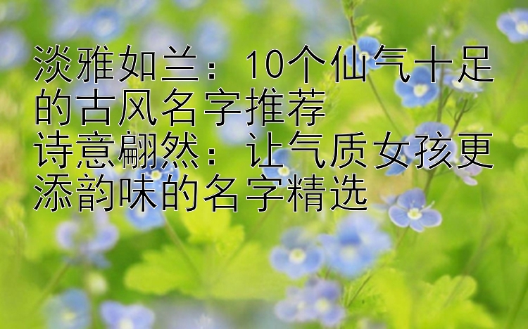 淡雅如兰：10个仙气十足的古风名字推荐  
诗意翩然：让气质女孩更添韵味的名字精选