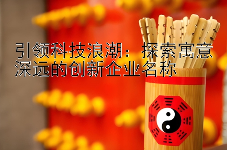 引领科技浪潮：探索寓意深远的创新企业名称