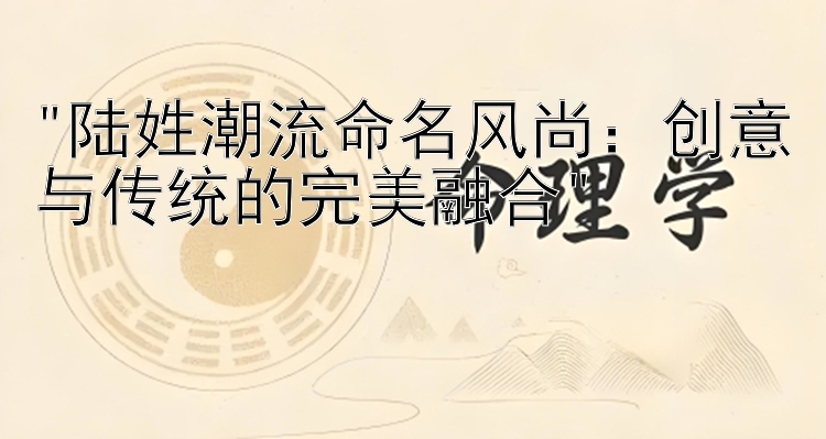 陆姓潮流命名风尚：创意与传统的完美融合