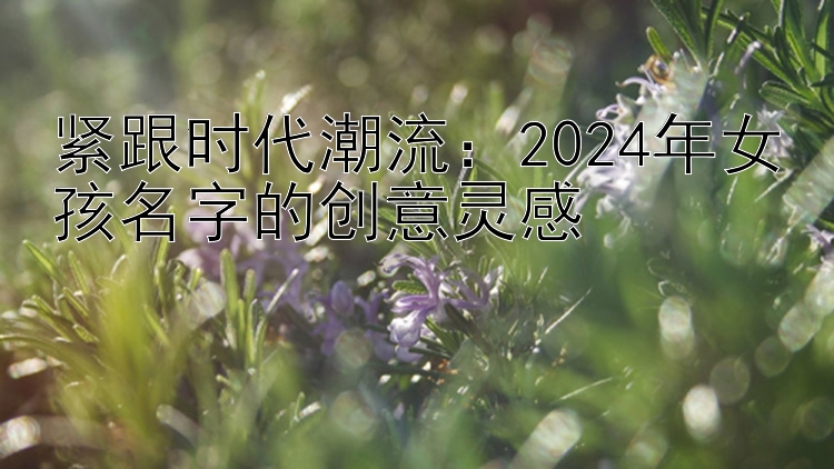 紧跟时代潮流：2024年女孩名字的创意灵感