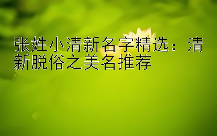 张姓小清新名字精选：清新脱俗之美名推荐