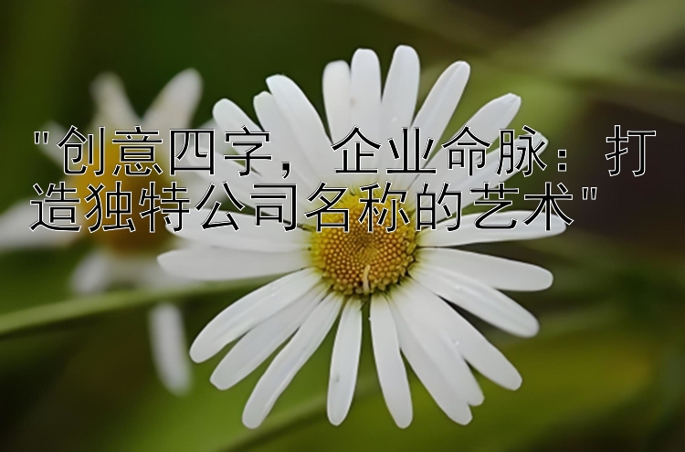 创意四字，企业命脉：打造独特公司名称的艺术