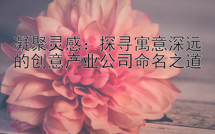 凝聚灵感：探寻寓意深远的创意产业公司命名之道