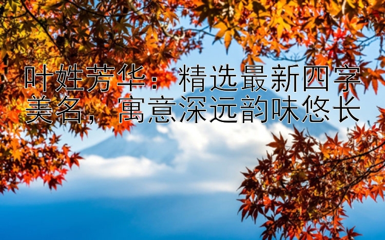 叶姓芳华：精选最新四字美名，寓意深远韵味悠长